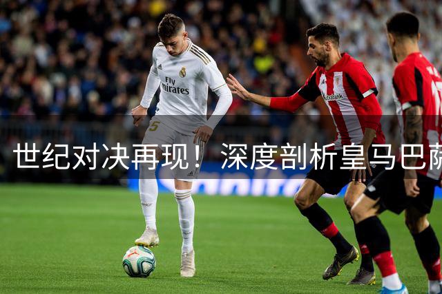 世纪对决再现！深度剖析皇马巴萨新赛季争冠核心竞争力