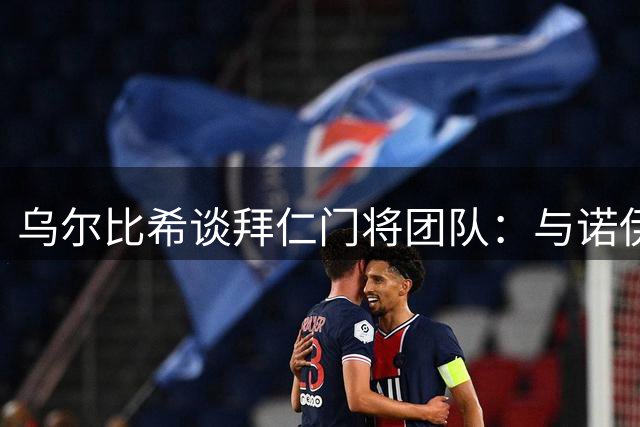 乌尔比希谈拜仁门将团队：与诺伊尔乌尔赖希共事获益良多