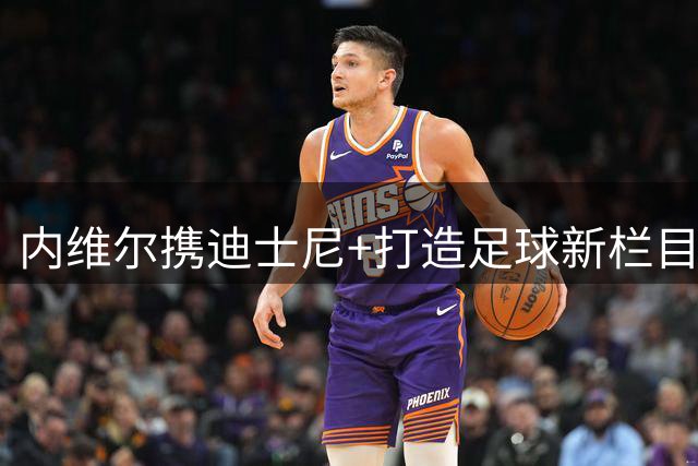 内维尔携迪士尼+打造足球新栏目对阵莱因克尔