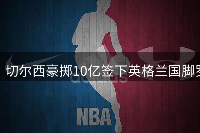 切尔西豪掷10亿签下英格兰国脚罗杰斯