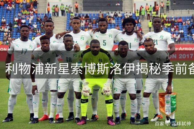利物浦新星索博斯洛伊揭秘季前备战：定位球成关键课题