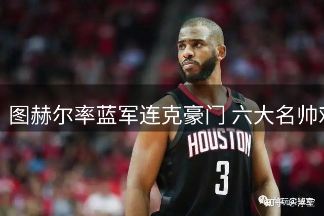 图赫尔率蓝军连克豪门 六大名帅难挡不败神话