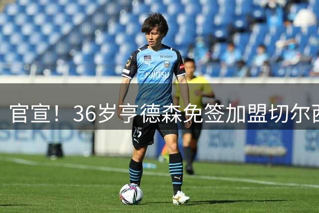官宣！36岁亨德森免签加盟切尔西，签约两年辅佐阿隆索