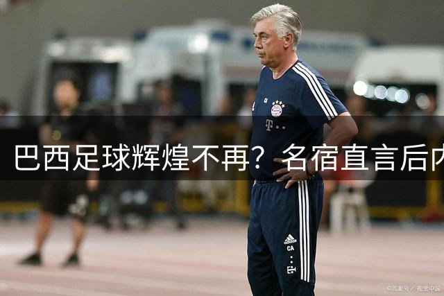 巴西足球辉煌不再？名宿直言后内马尔时代星光黯淡