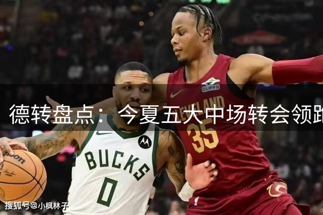 德转盘点：今夏五大中场转会领跑市场 多豪门仍在追逐高价目标
