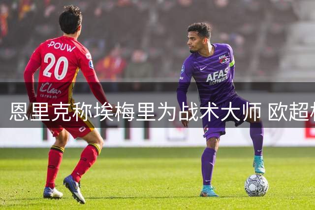 恩里克称埃梅里为战术大师 欧超杯上演西帅争锋