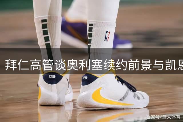拜仁高管谈奥利塞续约前景与凯恩金球奖竞争力