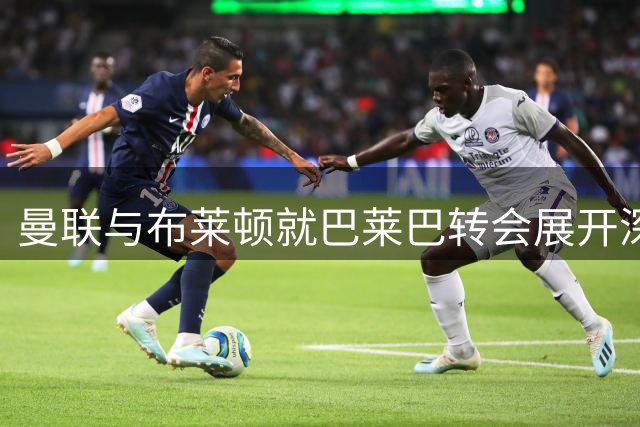 曼联与布莱顿就巴莱巴转会展开深入谈判