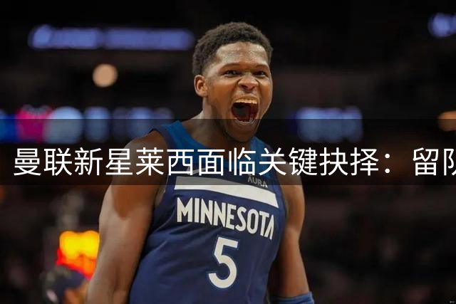 曼联新星莱西面临关键抉择：留队竞争or外租练级？
