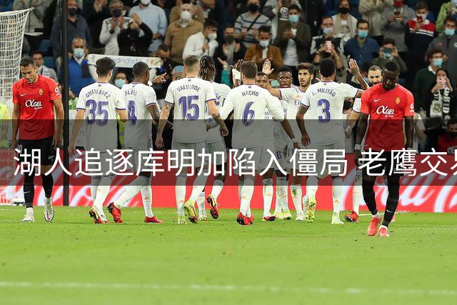 湖人追逐库明加陷入僵局 老鹰交易谈判停滞不前
