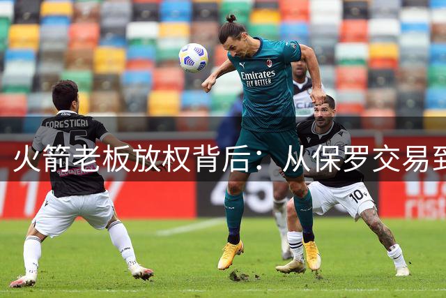 火箭老板放权背后：从保罗交易到勇士教训 斯通如何把握重建节奏