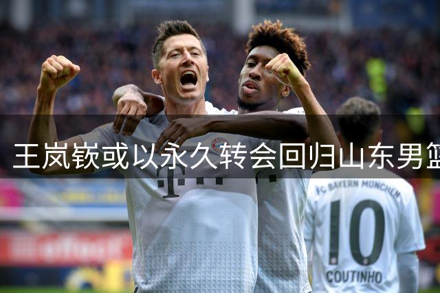 王岚嵚或以永久转会回归山东男篮
