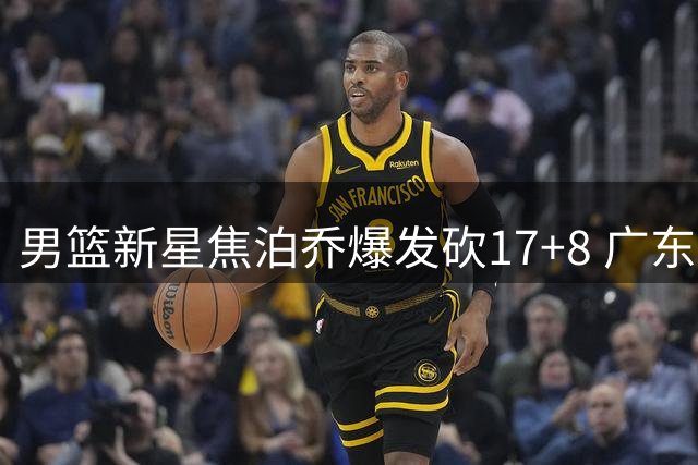 男篮新星焦泊乔爆发砍17+8 广东弃将成国家队奇兵