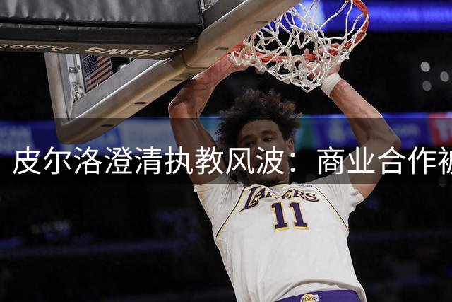 皮尔洛澄清执教风波：商业合作被曲解，坚守法律底线