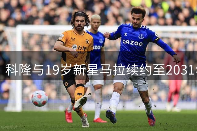 科隆与19岁新星马拉续约至2031年 合同不含解约条款