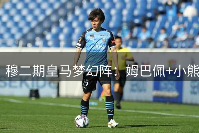 穆二期皇马梦幻阵：姆巴佩+小熊杨迪 罗德里坐镇中枢