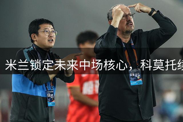 米兰锁定未来中场核心，科莫托续约五年剑指2031