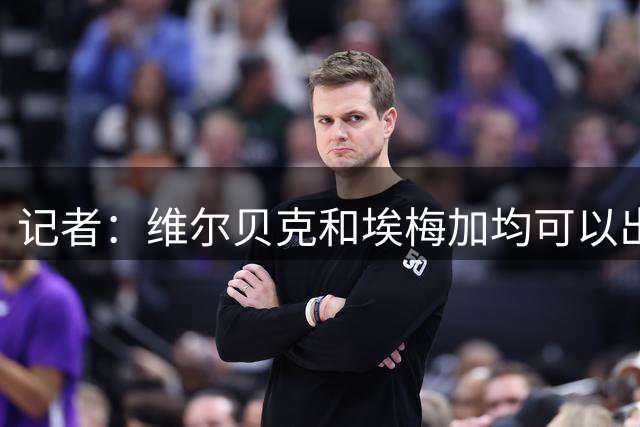 记者：维尔贝克和埃梅加均可以出战卢顿，亨德森依然伤缺