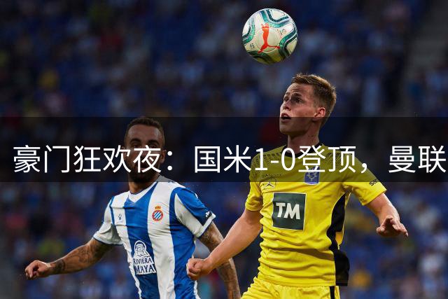 豪门狂欢夜：国米1-0登顶，曼联5-2首胜，皇马4-0登顶，切尔西4-3