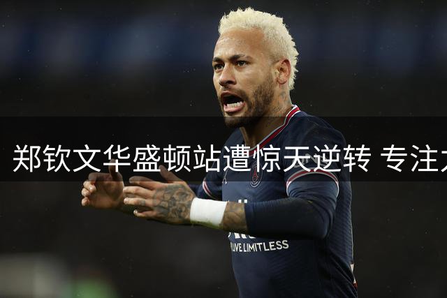 郑钦文华盛顿站遭惊天逆转 专注力缺失成晋级绊脚石