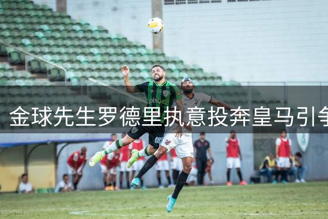金球先生罗德里执意投奔皇马引争议 昔日恩怨恐成更衣室隐患