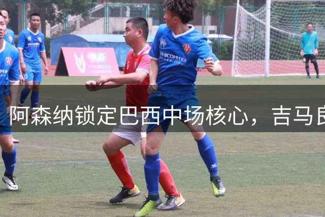 阿森纳锁定巴西中场核心，吉马良斯加盟或将创纪录