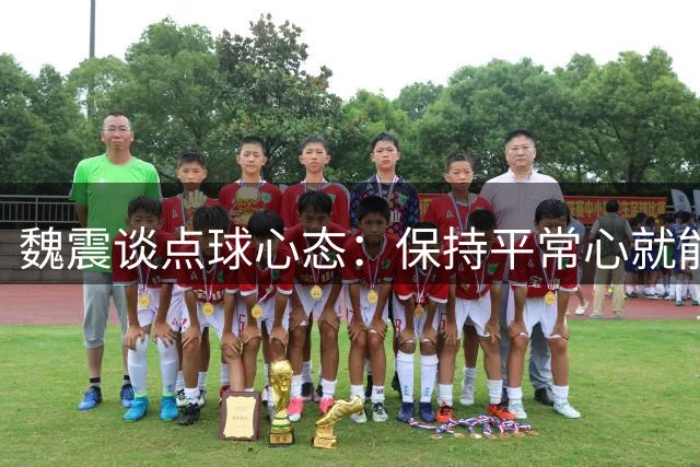 魏震谈点球心态：保持平常心就能踢进