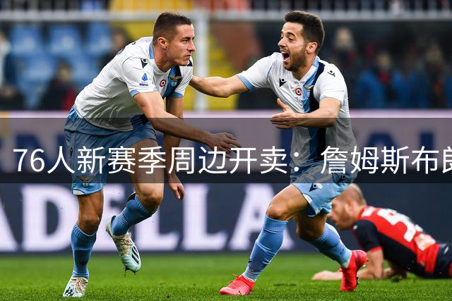 76人新赛季周边开卖：詹姆斯布朗球衣首上架，限时两天