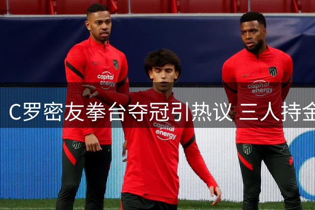 C罗密友拳台夺冠引热议 三人持金腰带亲密同框曝光