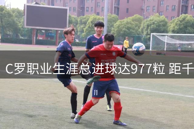 C罗职业生涯总进球达977粒 距千球大关再进一步