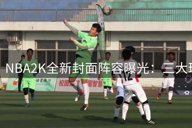 NBA2K全新封面阵容曝光：三大球星亮相
